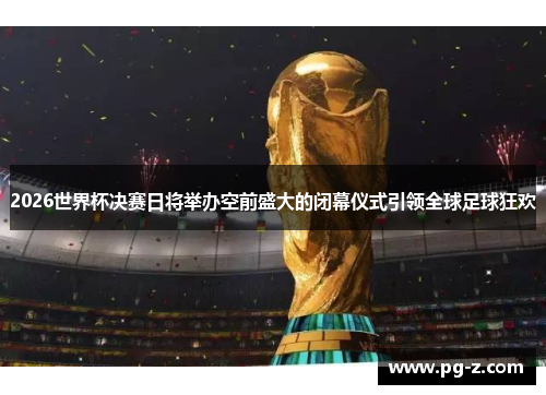 2026世界杯决赛日将举办空前盛大的闭幕仪式引领全球足球狂欢 2026世界杯决赛日将举办空前盛大的闭幕仪式引领全球足球狂欢