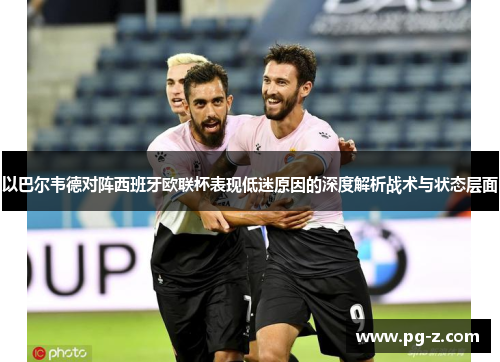 以巴尔韦德对阵西班牙欧联杯表现低迷原因的深度解析战术与状态层面 以巴尔韦德对阵西班牙欧联杯表现低迷原因的深度解析战术与状态层面