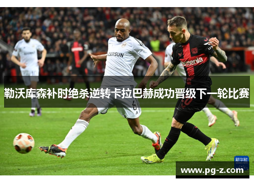勒沃库森补时绝杀逆转卡拉巴赫成功晋级下一轮比赛 勒沃库森补时绝杀逆转卡拉巴赫成功晋级下一轮比赛