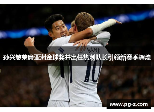 孙兴慜荣膺亚洲金球奖并出任热刺队长引领新赛季辉煌 孙兴慜荣膺亚洲金球奖并出任热刺队长引领新赛季辉煌