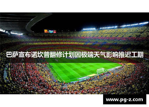 巴萨宣布诺坎普翻修计划因极端天气影响推迟工期