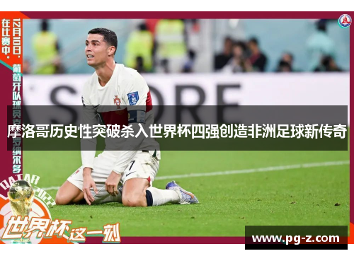 摩洛哥历史性突破杀入世界杯四强创造非洲足球新传奇