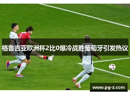 格鲁吉亚欧洲杯2比0爆冷战胜葡萄牙引发热议