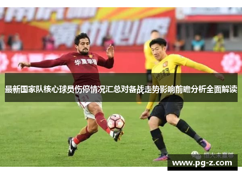 最新国家队核心球员伤停情况汇总对备战走势影响前瞻分析全面解读 最新国家队核心球员伤停情况汇总对备战走势影响前瞻分析全面解读