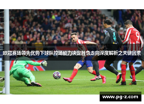 欧冠赛场领先优势下球队控场能力决定胜负走向深度解析之关键因素 欧冠赛场领先优势下球队控场能力决定胜负走向深度解析之关键因素