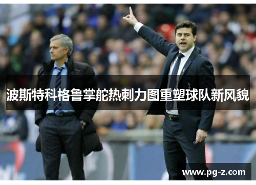 波斯特科格鲁掌舵热刺力图重塑球队新风貌 波斯特科格鲁掌舵热刺力图重塑球队新风貌