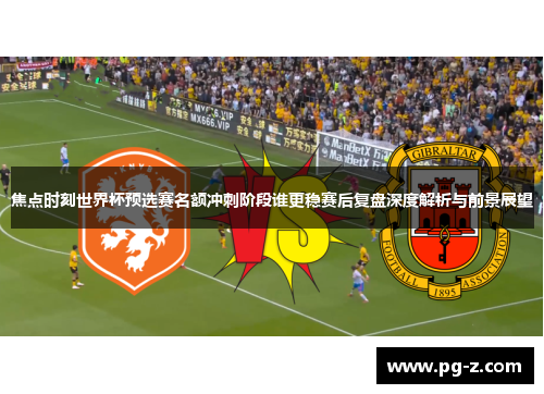焦点时刻世界杯预选赛名额冲刺阶段谁更稳赛后复盘深度解析与前景展望