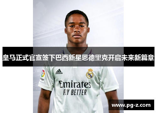 皇马正式官宣签下巴西新星恩德里克开启未来新篇章