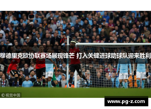 穆德里克欧协联赛场展现锋芒 打入关键进球助球队迎来胜利 穆德里克欧协联赛场展现锋芒 打入关键进球助球队迎来胜利