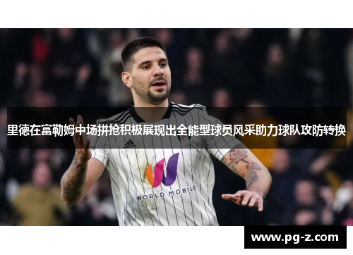 里德在富勒姆中场拼抢积极展现出全能型球员风采助力球队攻防转换 里德在富勒姆中场拼抢积极展现出全能型球员风采助力球队攻防转换