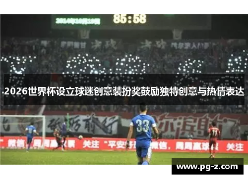 2026世界杯设立球迷创意装扮奖鼓励独特创意与热情表达