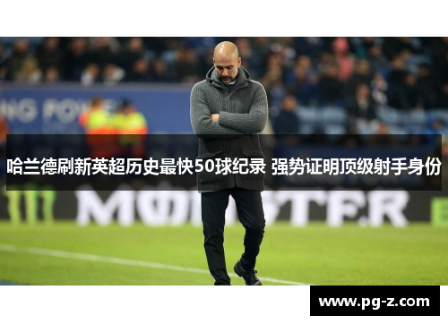 哈兰德刷新英超历史最快50球纪录 强势证明顶级射手身份