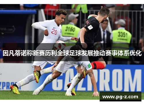 因凡蒂诺称新赛历利全球足球发展推动赛事体系优化