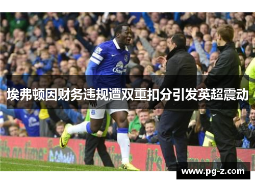 埃弗顿因财务违规遭双重扣分引发英超震动