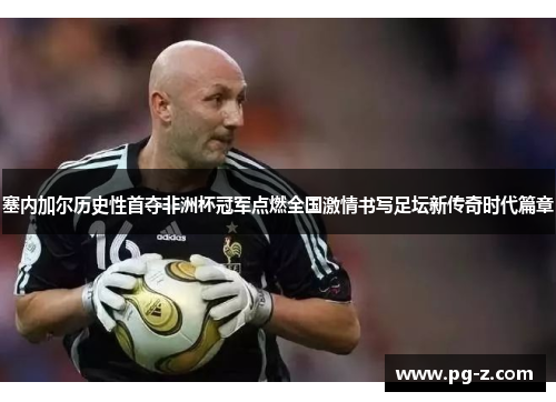 塞内加尔历史性首夺非洲杯冠军点燃全国激情书写足坛新传奇时代篇章