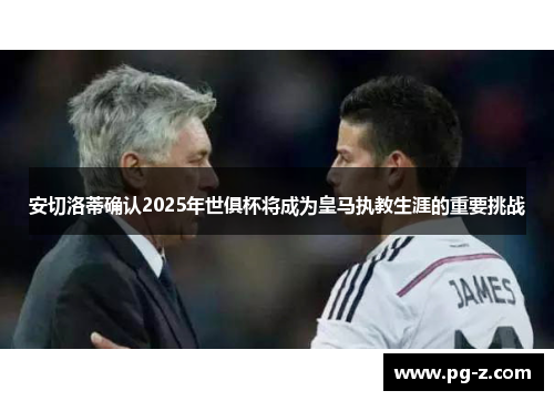 安切洛蒂确认2025年世俱杯将成为皇马执教生涯的重要挑战