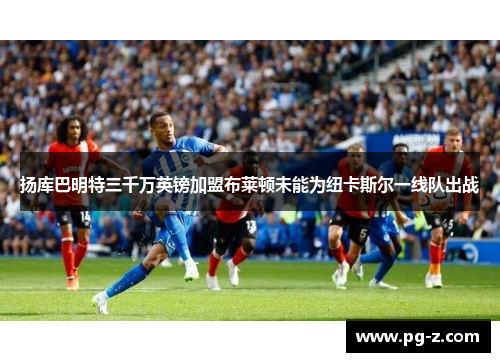 扬库巴明特三千万英镑加盟布莱顿未能为纽卡斯尔一线队出战