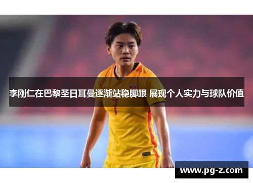 李刚仁在巴黎圣日耳曼逐渐站稳脚跟 展现个人实力与球队价值