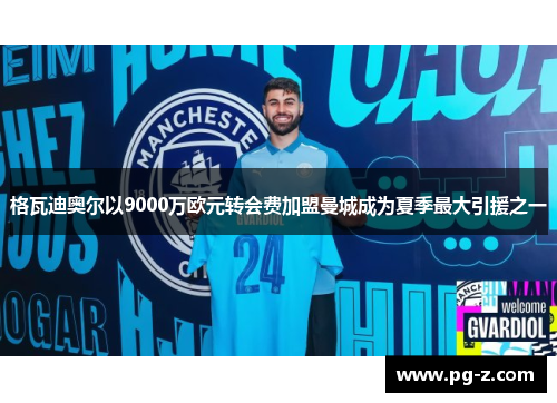 格瓦迪奥尔以9000万欧元转会费加盟曼城成为夏季最大引援之一