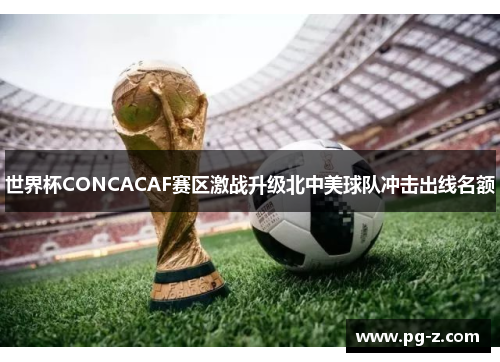 世界杯CONCACAF赛区激战升级北中美球队冲击出线名额 世界杯CONCACAF赛区激战升级北中美球队冲击出线名额