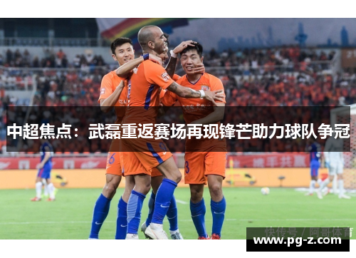 中超焦点：武磊重返赛场再现锋芒助力球队争冠