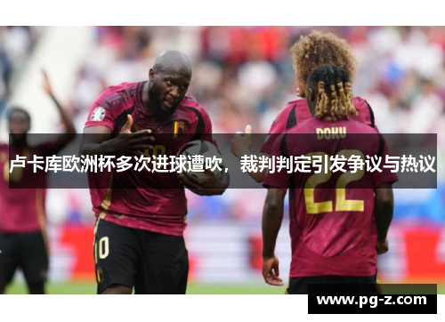 卢卡库欧洲杯多次进球遭吹，裁判判定引发争议与热议