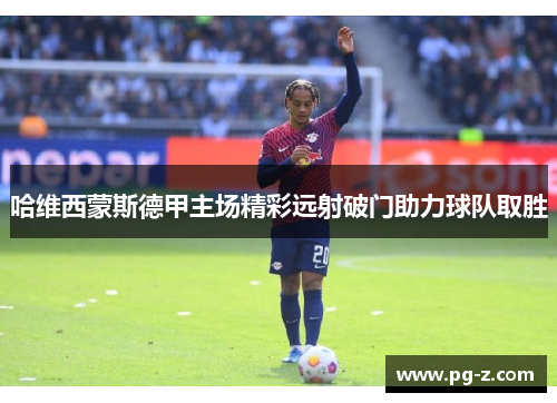哈维西蒙斯德甲主场精彩远射破门助力球队取胜