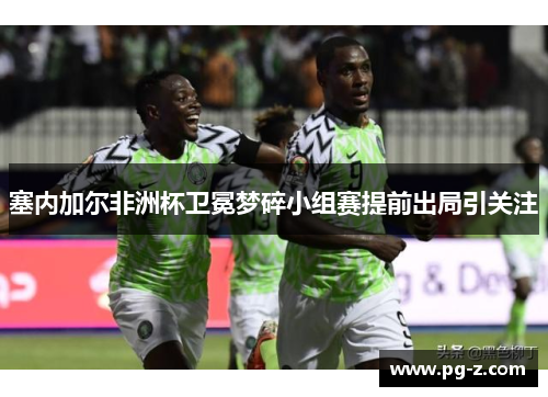 塞内加尔非洲杯卫冕梦碎小组赛提前出局引关注