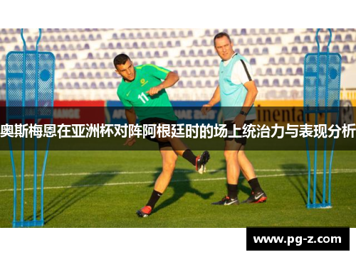 奥斯梅恩在亚洲杯对阵阿根廷时的场上统治力与表现分析 奥斯梅恩在亚洲杯对阵阿根廷时的场上统治力与表现分析