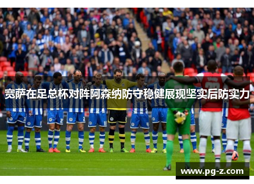 宽萨在足总杯对阵阿森纳防守稳健展现坚实后防实力