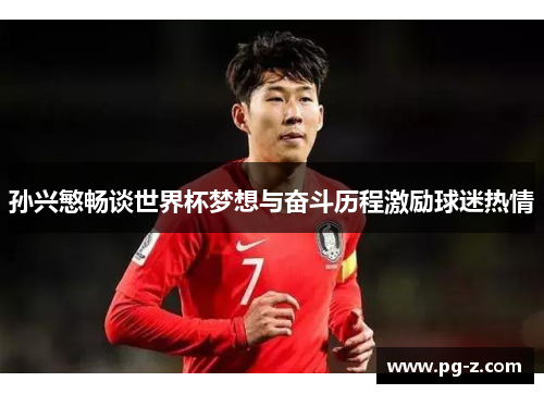 孙兴慜畅谈世界杯梦想与奋斗历程激励球迷热情 孙兴慜畅谈世界杯梦想与奋斗历程激励球迷热情