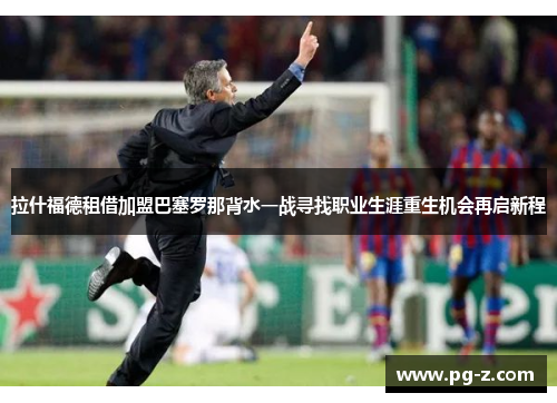拉什福德租借加盟巴塞罗那背水一战寻找职业生涯重生机会再启新程 拉什福德租借加盟巴塞罗那背水一战寻找职业生涯重生机会再启新程
