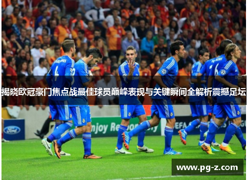 揭晓欧冠豪门焦点战最佳球员巅峰表现与关键瞬间全解析震撼足坛 揭晓欧冠豪门焦点战最佳球员巅峰表现与关键瞬间全解析震撼足坛