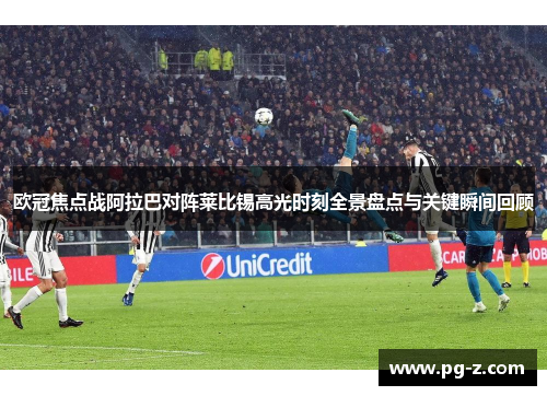 欧冠焦点战阿拉巴对阵莱比锡高光时刻全景盘点与关键瞬间回顾
