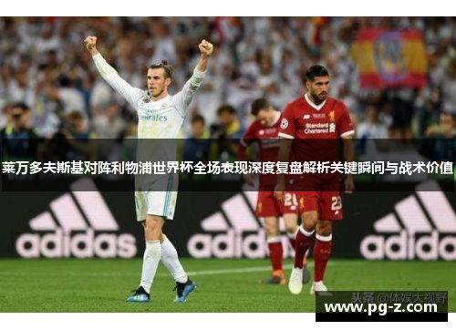 莱万多夫斯基对阵利物浦世界杯全场表现深度复盘解析关键瞬间与战术价值 莱万多夫斯基对阵利物浦世界杯全场表现深度复盘解析关键瞬间与战术价值