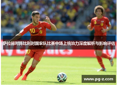 萨拉赫对阵比利时国家队比赛中场上统治力深度解析与影响评估 萨拉赫对阵比利时国家队比赛中场上统治力深度解析与影响评估