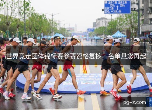 世界竞走团体锦标赛参赛资格复核，名单悬念再起