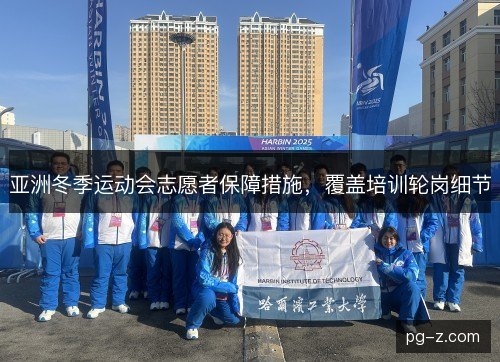 亚洲冬季运动会志愿者保障措施，覆盖培训轮岗细节