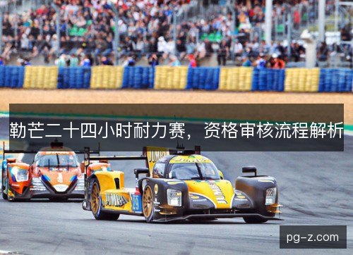 勒芒二十四小时耐力赛，资格审核流程解析