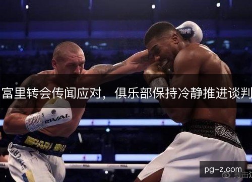 富里转会传闻应对，俱乐部保持冷静推进谈判